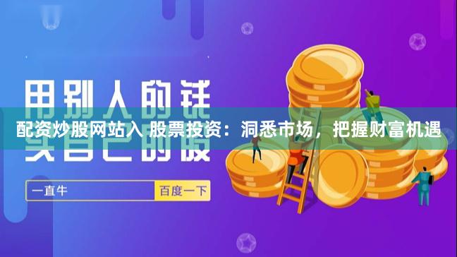 配资炒股网站入 股票投资：洞悉市场，把握财富机遇