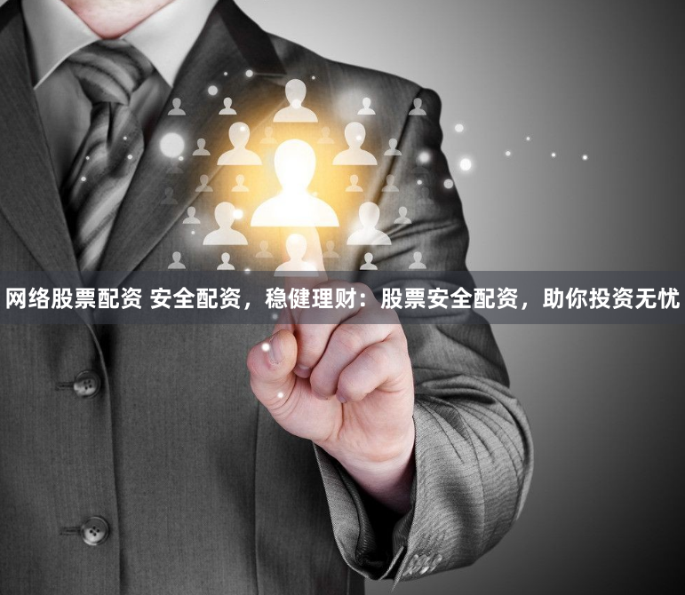 网络股票配资 安全配资，稳健理财：股票安全配资，助你投资无忧