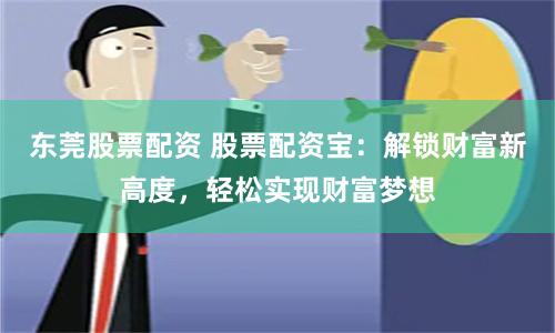 东莞股票配资 股票配资宝：解锁财富新高度，轻松实现财富梦想