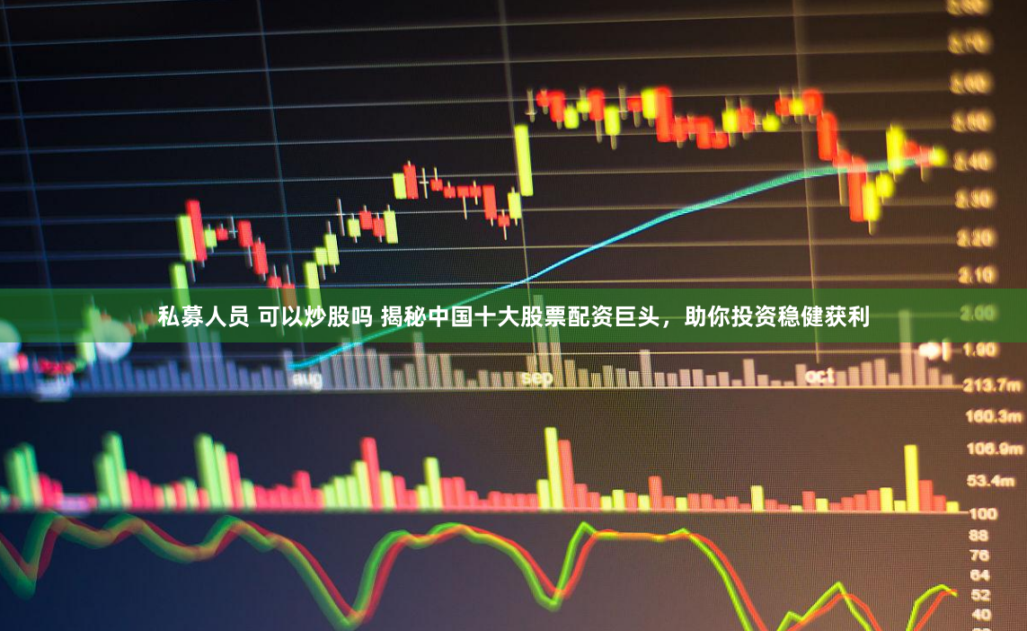 私募人员 可以炒股吗 揭秘中国十大股票配资巨头，助你投资稳健获利