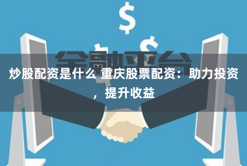 炒股配资是什么 重庆股票配资：助力投资，提升收益