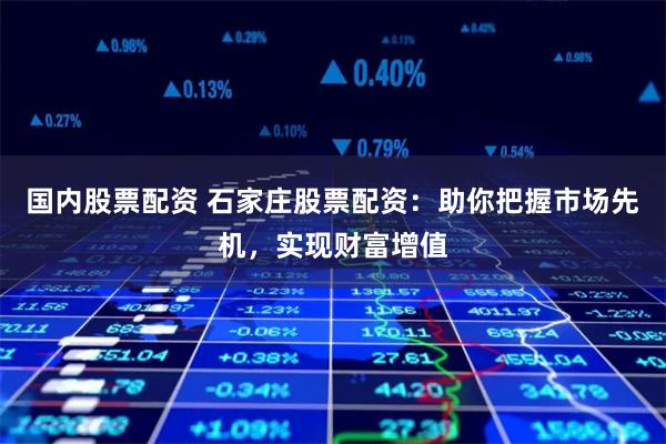 国内股票配资 石家庄股票配资：助你把握市场先机，实现财富增值