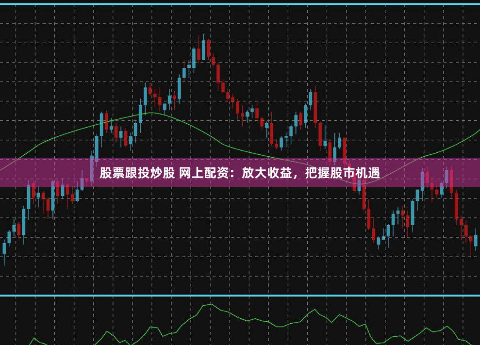 股票跟投炒股 网上配资：放大收益，把握股市机遇