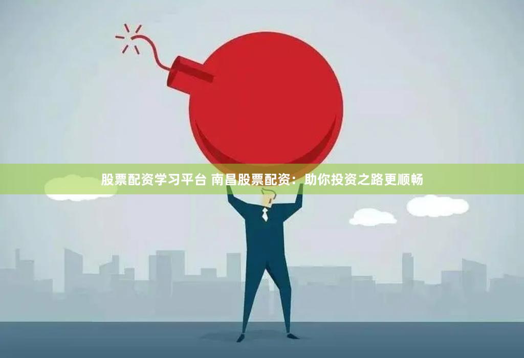 股票配资学习平台 南昌股票配资：助你投资之路更顺畅