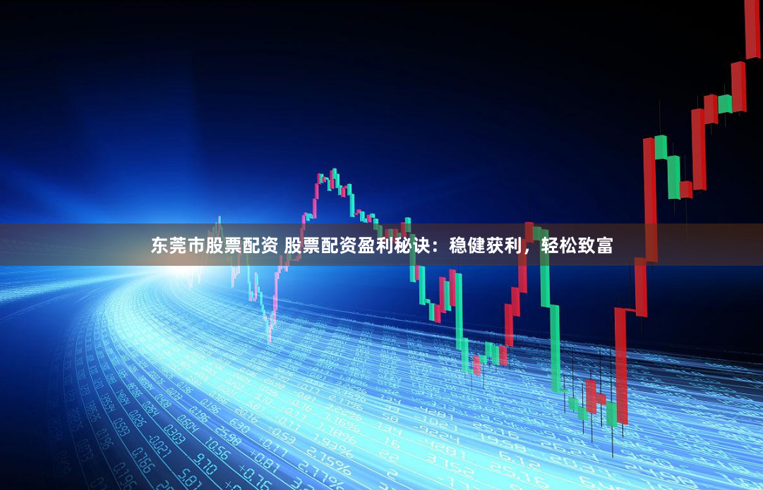 东莞市股票配资 股票配资盈利秘诀：稳健获利，轻松致富
