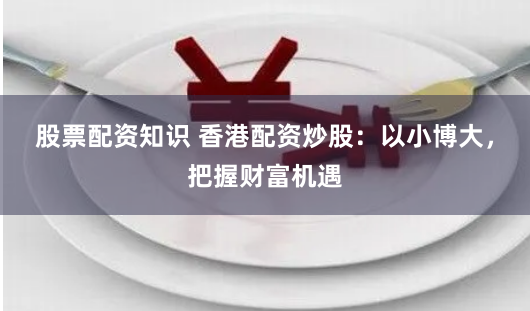 股票配资知识 香港配资炒股：以小博大，把握财富机遇