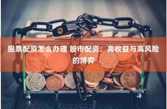 股票配资怎么办理 股市配资：高收益与高风险的博弈