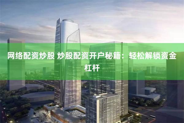 网络配资炒股 炒股配资开户秘籍：轻松解锁资金杠杆
