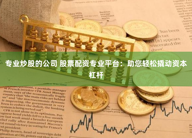 专业炒股的公司 股票配资专业平台：助您轻松撬动资本杠杆