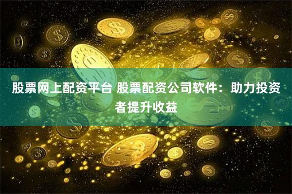 股票网上配资平台 股票配资公司软件：助力投资者提升收益