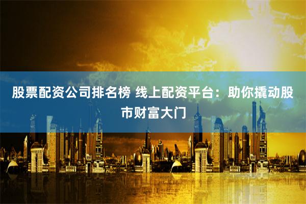 股票配资公司排名榜 线上配资平台：助你撬动股市财富大门