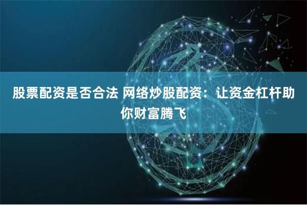 股票配资是否合法 网络炒股配资：让资金杠杆助你财富腾飞