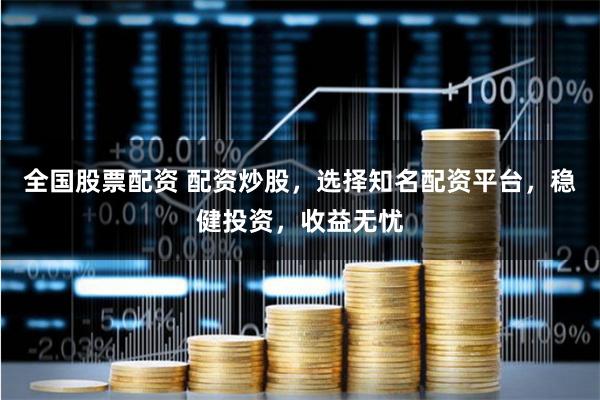 全国股票配资 配资炒股，选择知名配资平台，稳健投资，收益无忧