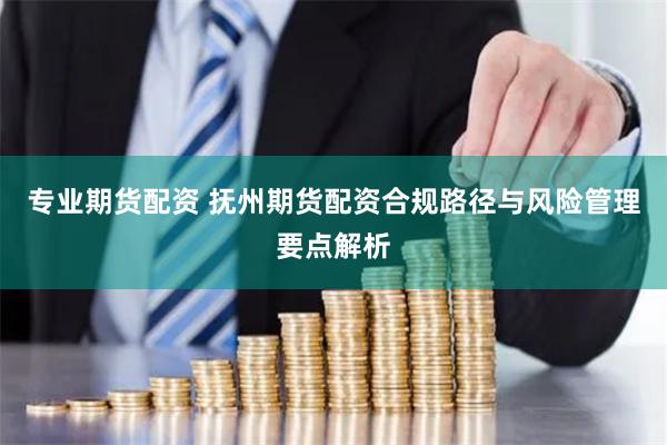 专业期货配资 抚州期货配资合规路径与风险管理要点解析