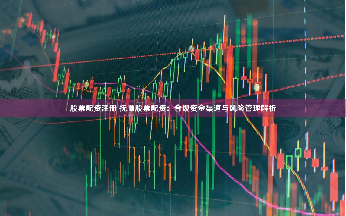 股票配资注册 抚顺股票配资：合规资金渠道与风险管理解析