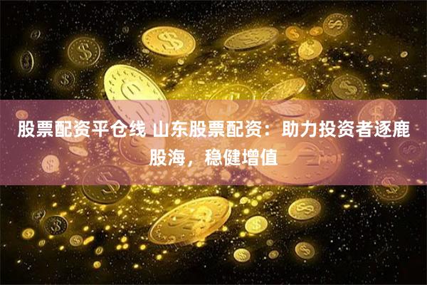 股票配资平仓线 山东股票配资：助力投资者逐鹿股海，稳健增值