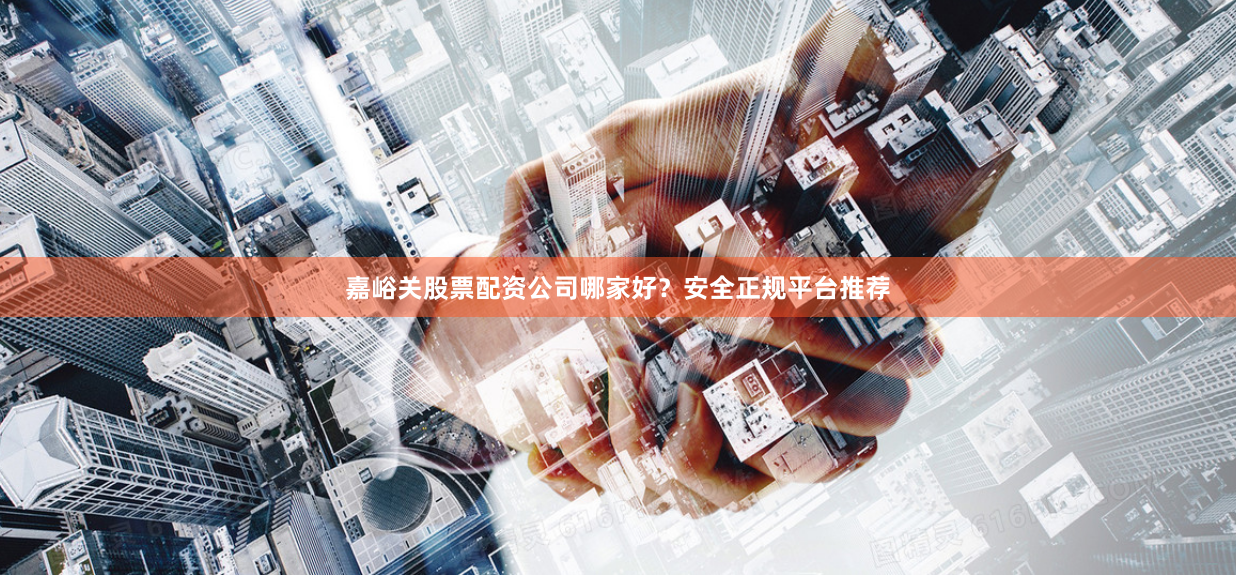 嘉峪关股票配资公司哪家好？安全正规平台推荐