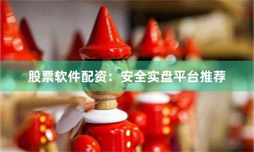 股票软件配资：安全实盘平台推荐