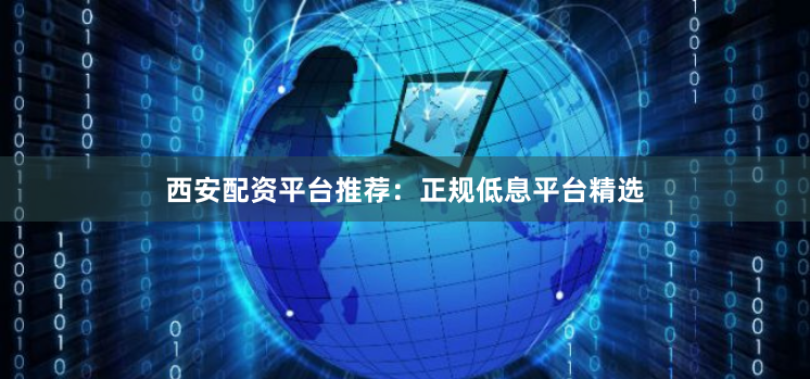 西安配资平台推荐：正规低息平台精选