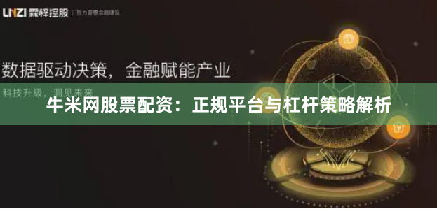 牛米网股票配资：正规平台与杠杆策略解析