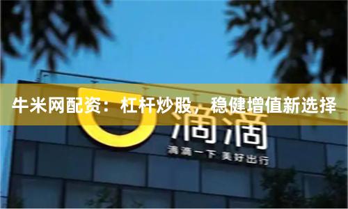 牛米网配资：杠杆炒股，稳健增值新选择