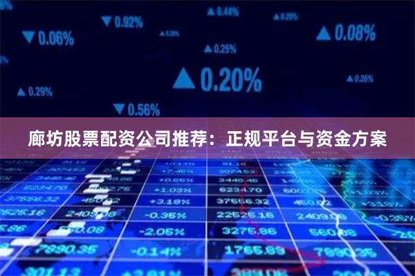 廊坊股票配资公司推荐：正规平台与资金方案