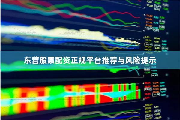东营股票配资正规平台推荐与风险提示