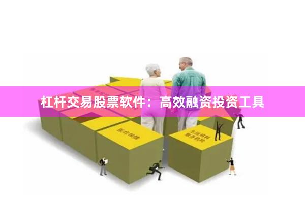 杠杆交易股票软件：高效融资投资工具