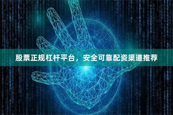 股票正规杠杆平台，安全可靠配资渠道推荐