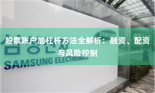 股票账户加杠杆方法全解析：融资、配资与风险控制