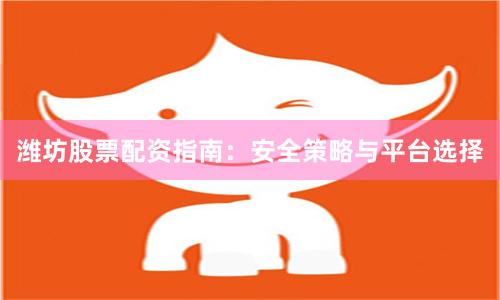 潍坊股票配资指南：安全策略与平台选择