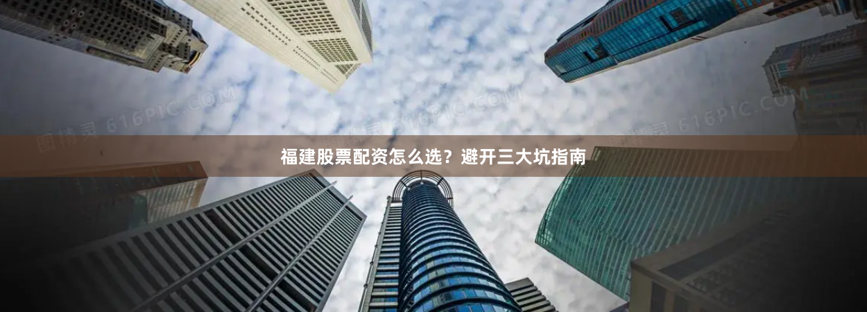 福建股票配资怎么选？避开三大坑指南