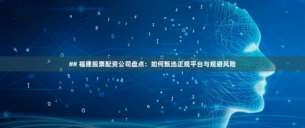 ## 福建股票配资公司盘点：如何甄选正规平台与规避风险