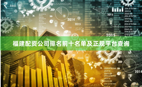 福建配资公司排名前十名单及正规平台查询
